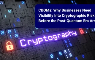 CBOMs: Why Businesses Need Visibility Into Cryptographic Risk Before the Post-Quantum Era Arrives 